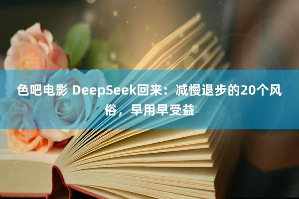 色吧电影 DeepSeek回来：减慢退步的20个风俗，早用早受益