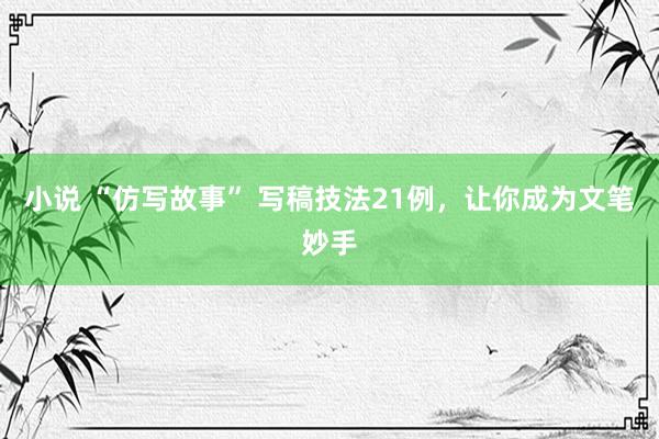 小说 “仿写故事” 写稿技法21例，让你成为文笔妙手