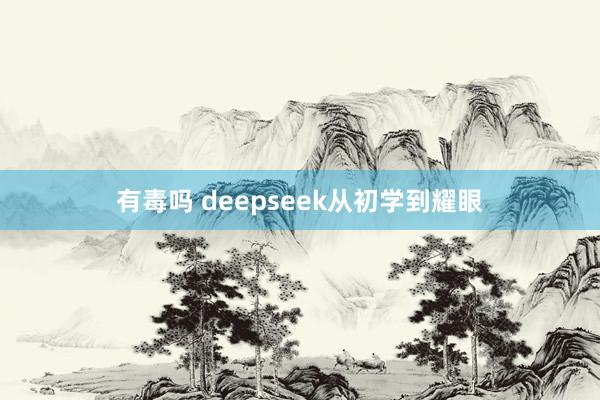 有毒吗 deepseek从初学到耀眼