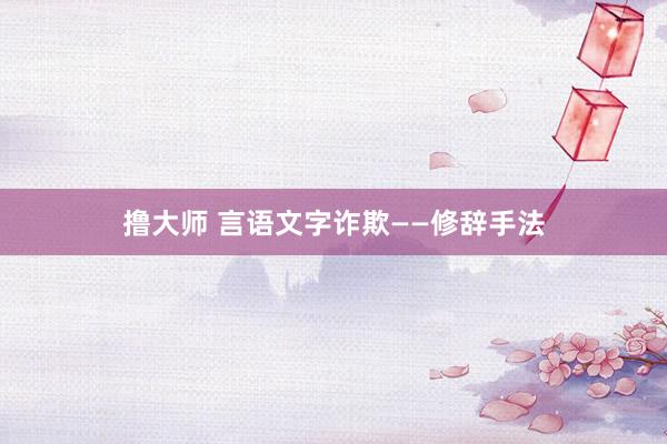 撸大师 言语文字诈欺——修辞手法