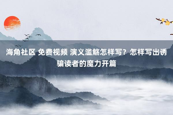 海角社区 免费视频 演义滥觞怎样写？怎样写出诱骗读者的魔力开篇