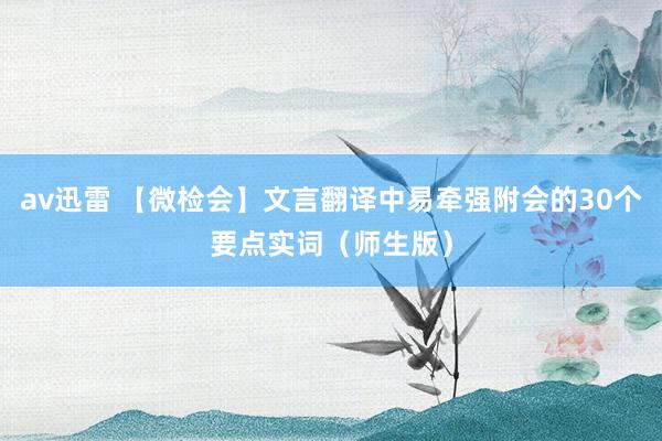 av迅雷 【微检会】文言翻译中易牵强附会的30个要点实词（师生版）