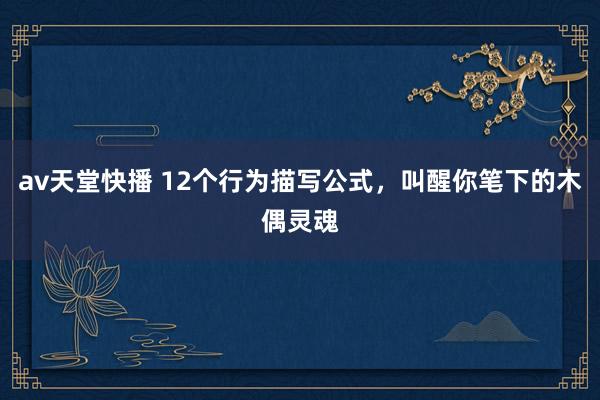 av天堂快播 12个行为描写公式，叫醒你笔下的木偶灵魂