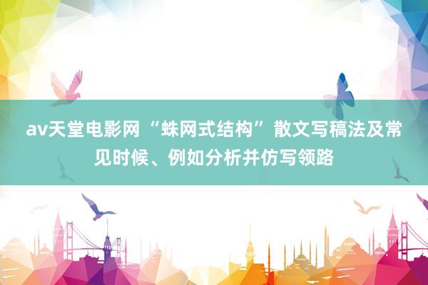 av天堂电影网 “蛛网式结构” 散文写稿法及常见时候、例如分析并仿写领路