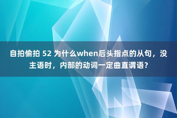 自拍偷拍 52 为什么when后头指点的从句，没主语时，内部的动词一定曲直谓语？