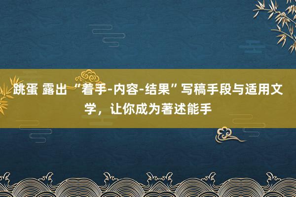 跳蛋 露出 “着手-内容-结果”写稿手段与适用文学，让你成为著述能手