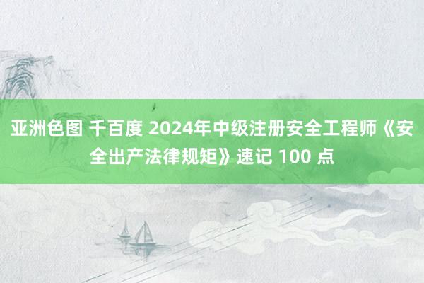 亚洲色图 千百度 2024年中级注册安全工程师《安全出产法律规矩》速记 100 点