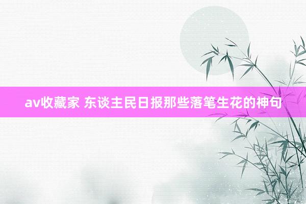 av收藏家 东谈主民日报那些落笔生花的神句