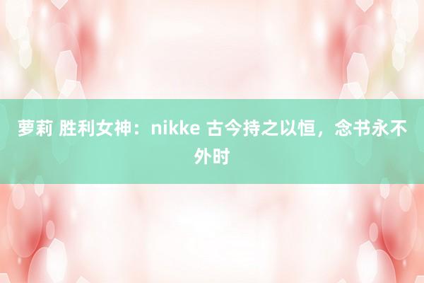 萝莉 胜利女神：nikke 古今持之以恒，念书永不外时