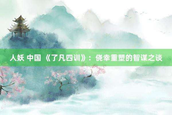人妖 中国 《了凡四训》：侥幸重塑的智谋之谈