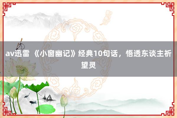 av迅雷 《小窗幽记》经典10句话，悟透东谈主祈望灵