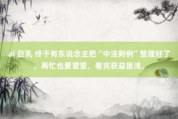 ai 巨乳 终于有东说念主把“中法则例”整理好了，再忙也要望望，看完获益匪浅。