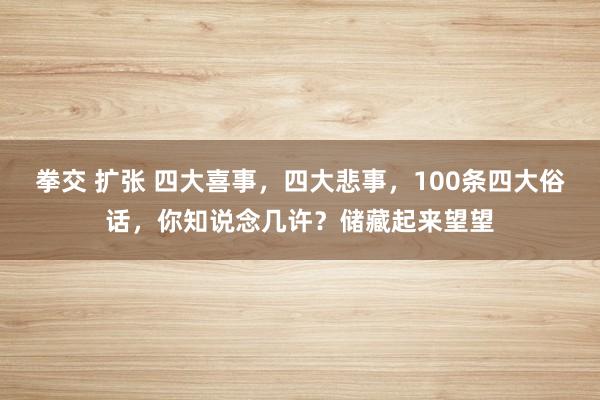 拳交 扩张 四大喜事，四大悲事，100条四大俗话，你知说念几许？储藏起来望望