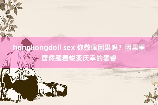 hongkongdoll sex 你敬佩因果吗?因果里居然藏着蜕变庆幸的奢睿