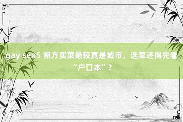 gay sex5 朔方买菜最较真是城市，选菜还得先看“户口本”？
