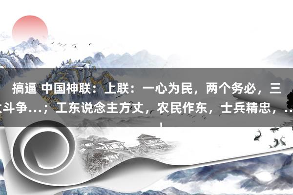 搞逼 中国神联:上联:一心为民,两个务必,三大斗争…;工东说念主方丈,农民作东,士兵精忠,…!
