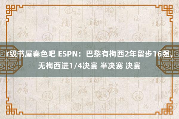 r级书屋春色吧 ESPN：巴黎有梅西2年留步16强，无梅西进1/4决赛 半决赛 决赛