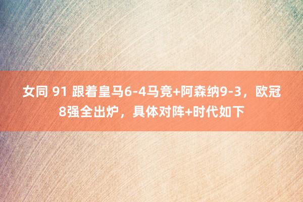 女同 91 跟着皇马6-4马竞+阿森纳9-3，欧冠8强全出炉，具体对阵+时代如下