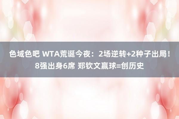 色域色吧 WTA荒诞今夜：2场逆转+2种子出局！8强出身6席 郑钦文赢球=创历史