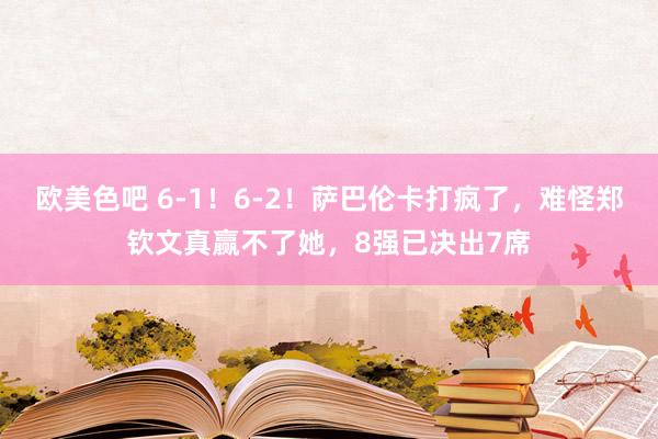 欧美色吧 6-1！6-2！萨巴伦卡打疯了，难怪郑钦文真赢不了她，8强已决出7席