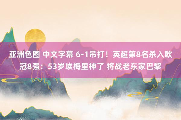 亚洲色图 中文字幕 6-1吊打！英超第8名杀入欧冠8强：53岁埃梅里神了 将战老东家巴黎