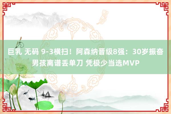 巨乳 无码 9-3横扫！阿森纳晋级8强：30岁振奋男孩离谱丢单刀 凭极少当选MVP