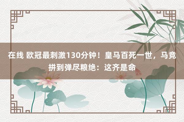 在线 欧冠最刺激130分钟！皇马百死一世，马竞拼到弹尽粮绝：这齐是命