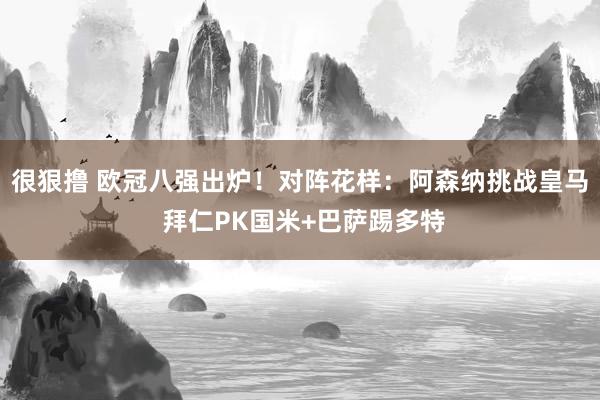 很狠撸 欧冠八强出炉！对阵花样：阿森纳挑战皇马 拜仁PK国米+巴萨踢多特
