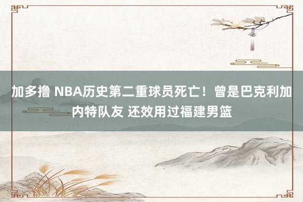 加多撸 NBA历史第二重球员死亡！曾是巴克利加内特队友 还效用过福建男篮