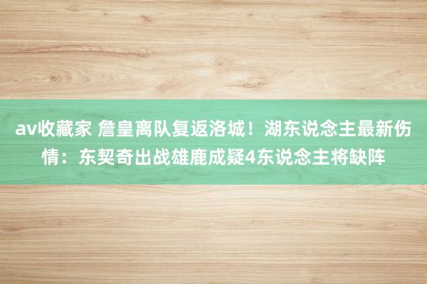 av收藏家 詹皇离队复返洛城！湖东说念主最新伤情：东契奇出战雄鹿成疑4东说念主将缺阵