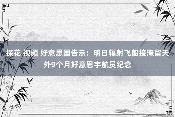 探花 视频 好意思国告示：明日辐射飞船接淹留天外9个月好意思宇航员纪念