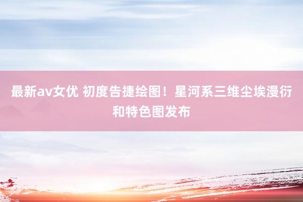 最新av女优 初度告捷绘图！星河系三维尘埃漫衍和特色图发布