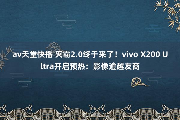 av天堂快播 灭霸2.0终于来了！vivo X200 Ultra开启预热：影像逾越友商