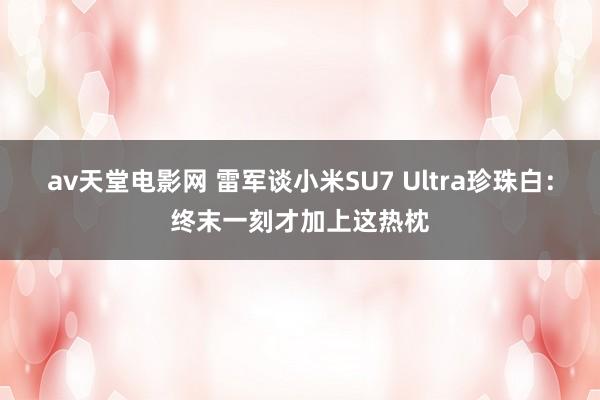 av天堂电影网 雷军谈小米SU7 Ultra珍珠白：终末一刻才加上这热枕