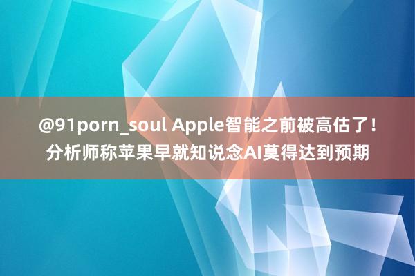 @91porn_soul Apple智能之前被高估了！分析师称苹果早就知说念AI莫得达到预期