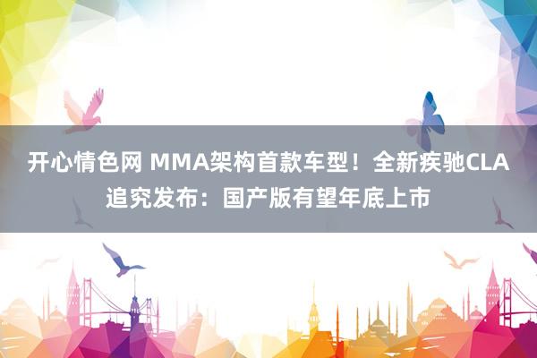 开心情色网 MMA架构首款车型！全新疾驰CLA追究发布：国产版有望年底上市
